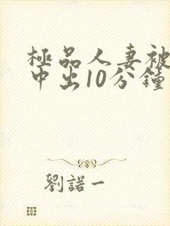 极品人妻被黑人中出10分钟