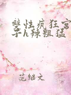 双性疯狂宫交生子h辣粗猛