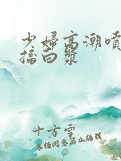 少妇高潮喷水抽搐白浆