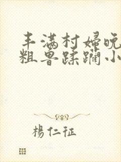 丰满村妇晚上被粗鲁蹂躏小说