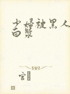 少妇被黑人插出白浆