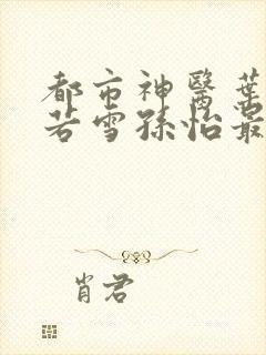 都市神医叶辰夏若雪孙怡最新