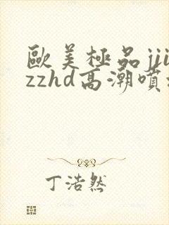 欧美极品jiizzhd高潮喷水
