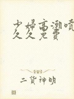 少妇高潮喷水久久久免费