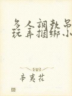 多人调教吊起来玩弄捆绑小说