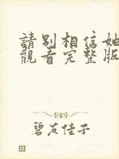 请别相信她免费观看完整版电视剧