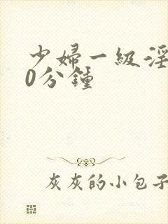 少妇一级淫片50分钟