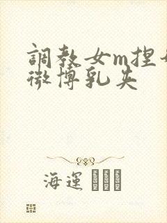 调教女m捏奶头微博乳夹