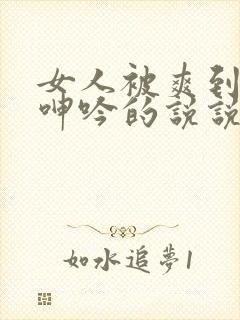 女人被爽到高潮呻吟的说说