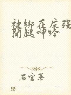 被绑在床强摁做开腿呻吟