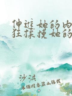 伸进她的内裤疯狂揉摸她的胸