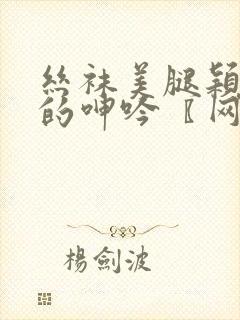 丝袜美腿颖娇妻的呻吟〖网:.〗