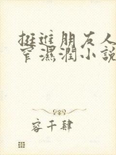 挺进朋友人妻紧窄湿润小说