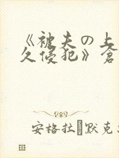 《被夫の上司持久侵犯》仓持结爱