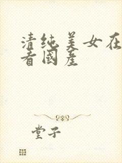 清纯美女在线观看国产