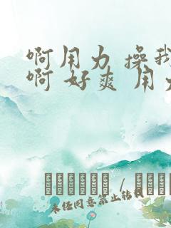 啊用力 操我 啊 好爽 用力小说