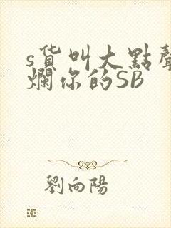 s货叫大点声C烂你的SB