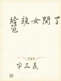 给亲女开了小嫩苞