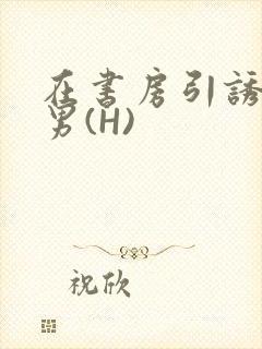 在书房引诱已婚男(H)