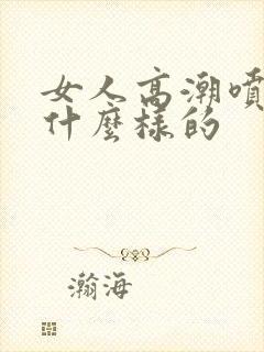 女人高潮喷水是什么样的