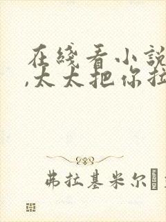 在线看小说顾总,太太把你拉黑了