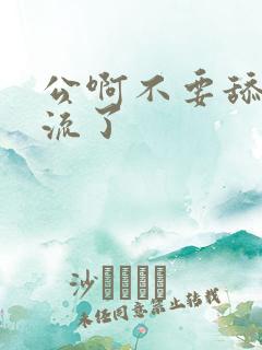 公啊不要舔了要流了