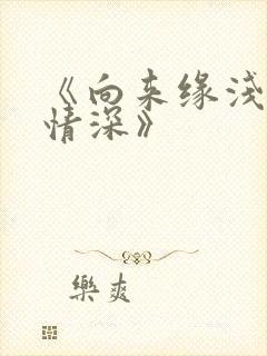 《向来缘浅奈何情深》