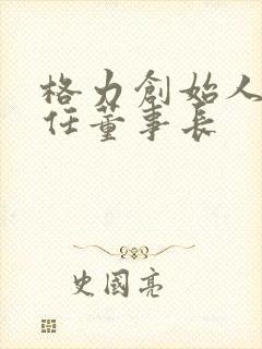 格力创始人和现任董事长