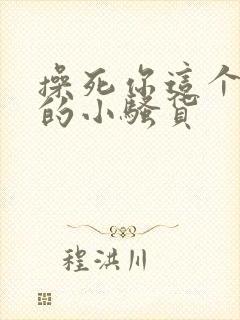 操死你这个欠操的小骚货