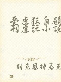 受虐狂自愿被酷刑虐玩小说