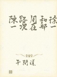 陈路周和徐栀第一次在哪一章在一起