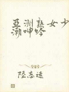 亚洲熟女少妇高潮呻吟