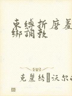 束缚折磨羞辱捆绑调教