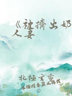 《被挤出奶水的人妻