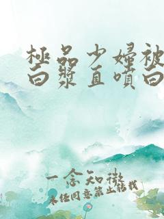 极品少妇被猛的白浆直喷白浆免费