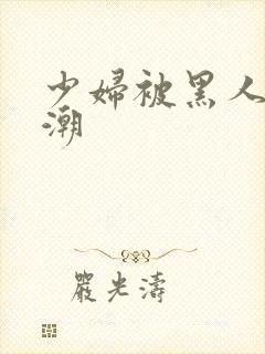 少妇被黑人到高潮