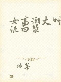 女高潮大叫喷水流白浆