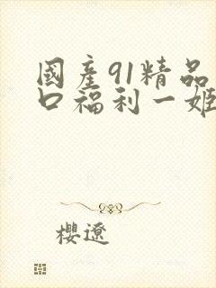国产91精品入口福利一姬
