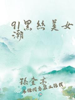 91黑丝美女高潮