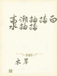 高潮抽搐白浆喷水抽搐