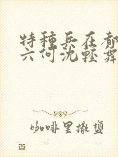 特种兵在都市陈六何沈轻舞