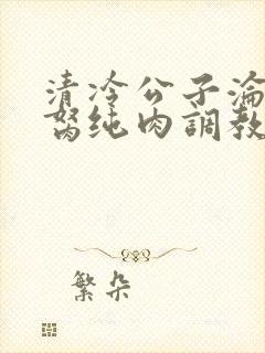 清冷公子沦为禁胬纯肉调教高h