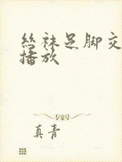 丝袜足脚交在线播放