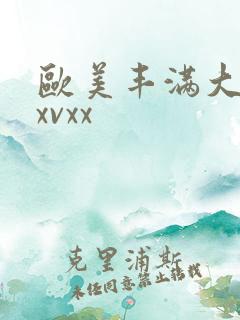 欧美丰满大屁股xvxx