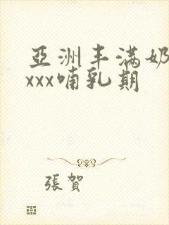 亚洲丰满奶水xxxx哺乳期