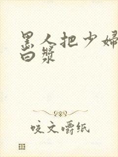 黑人把少妇干冒白浆