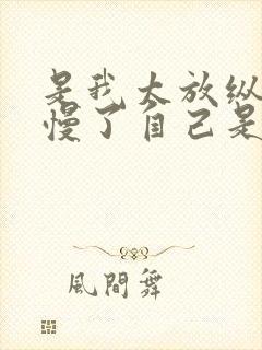 是我太放纵你怠慢了自己是什么歌