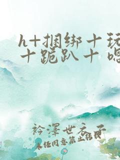 h+捆绑十玩弄十跪趴十 嗯啊