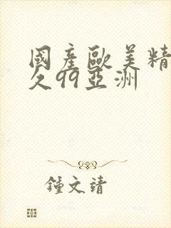 国产欧美精品久久99亚洲