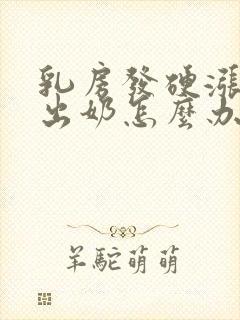 乳房发硬涨奶不出奶怎么办